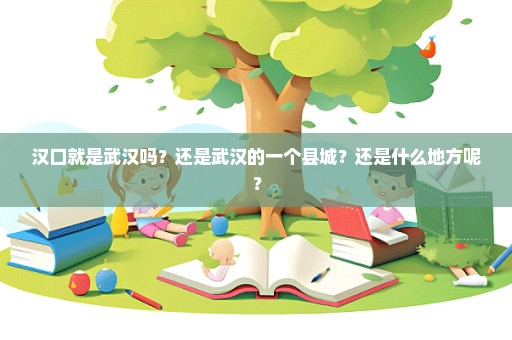 汉口就是武汉吗？还是武汉的一个县城？还是什么地方呢？