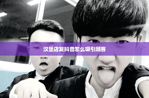汉堡店发抖音怎么吸引顾客