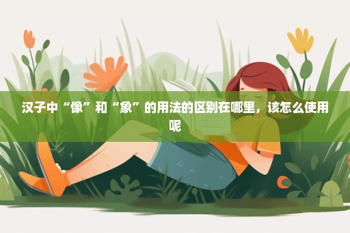 汉子中“像”和“象”的用法的区别在哪里，该怎么使用呢