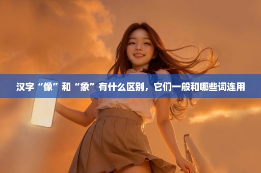汉字“像”和“象”有什么区别，它们一般和哪些词连用