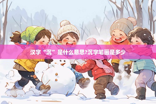 汉字“沉”是什么意思?沉字笔画是多少
