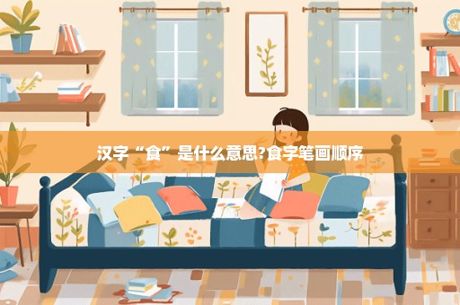 汉字“食”是什么意思?食字笔画顺序