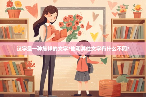 汉字是一种怎样的文字?他和其他文字有什么不同?
