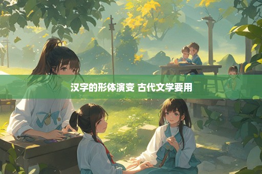 汉字的形体演变 古代文学要用