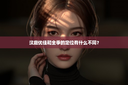 汉庭优佳和全季的定位有什么不同？