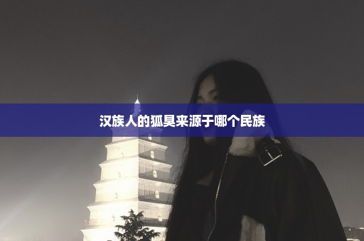 汉族人的狐臭来源于哪个民族