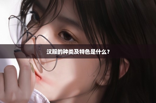 汉服的种类及特色是什么？