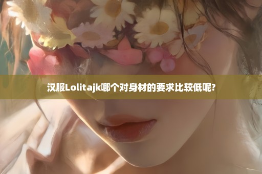 汉服Lolitajk哪个对身材的要求比较低呢?