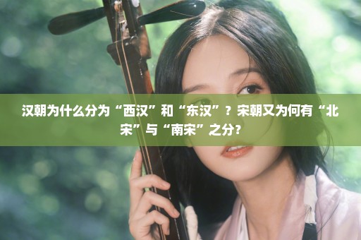 汉朝为什么分为“西汉”和“东汉”？宋朝又为何有“北宋”与“南宋”之分？