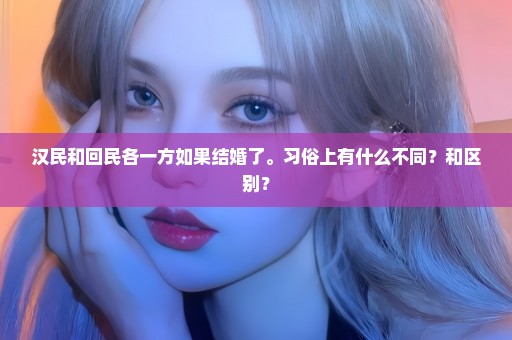 汉民和回民各一方如果结婚了。习俗上有什么不同？和区别？