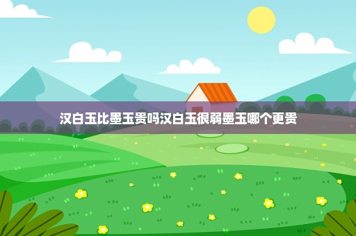 汉白玉比墨玉贵吗汉白玉很弱墨玉哪个更贵