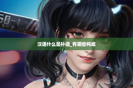 汉语什么是补语_有哪些构成