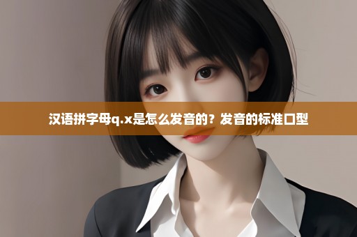 汉语拼字母q.x是怎么发音的？发音的标准口型