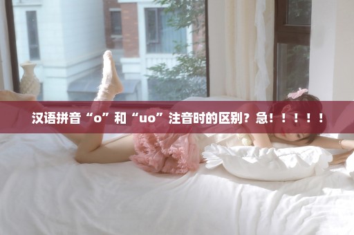 汉语拼音“o”和“uo”注音时的区别？急！！！！！