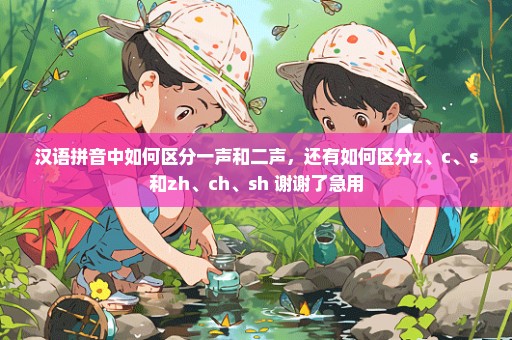 汉语拼音中如何区分一声和二声，还有如何区分z、c、s和zh、ch、sh 谢谢了急用
