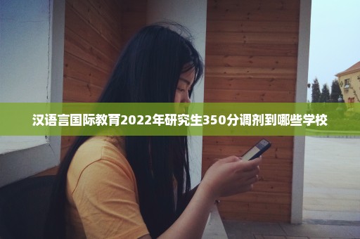汉语言国际教育2022年研究生350分调剂到哪些学校