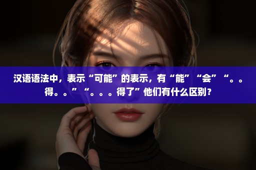 汉语语法中，表示“可能”的表示，有“能”“会”“。。得。。”“。。。得了”他们有什么区别？