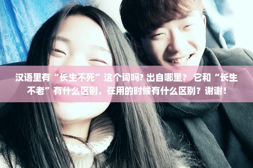 汉语里有“长生不死”这个词吗? 出自哪里？ 它和“长生不老”有什么区别，在用的时候有什么区别？谢谢！