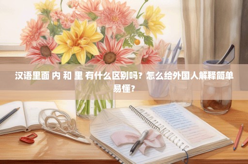汉语里面 内 和 里 有什么区别吗？怎么给外国人解释简单易懂？