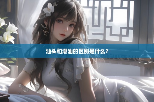 汕头和潮汕的区别是什么？