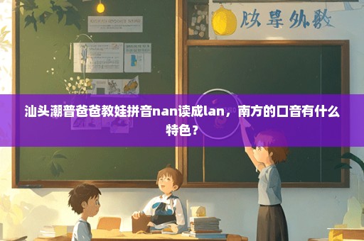 汕头潮普爸爸教娃拼音nan读成lan，南方的口音有什么特色？