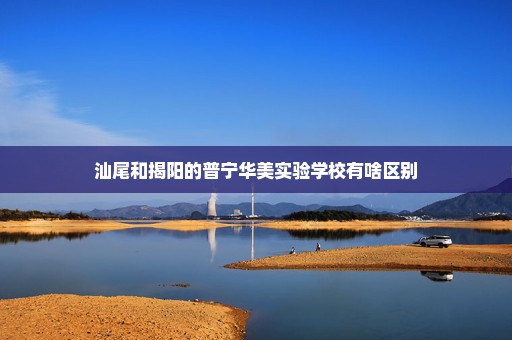 汕尾和揭阳的普宁华美实验学校有啥区别
