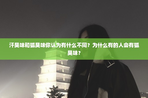 汗臭味和狐臭味你认为有什么不同？为什么有的人会有狐臭味？