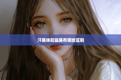 汗臭味和狐臭有哪些区别