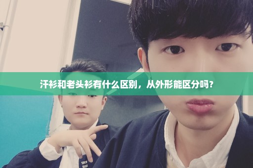 汗衫和老头衫有什么区别，从外形能区分吗？