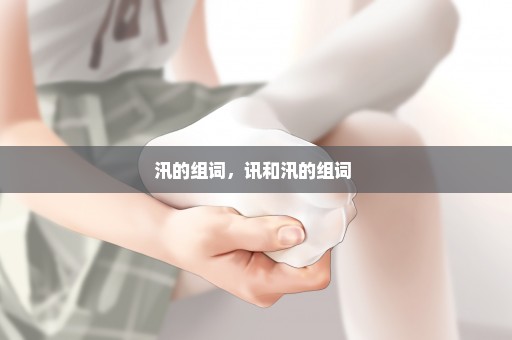 汛的组词，讯和汛的组词 