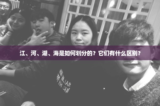 江、河、湖、海是如何划分的？它们有什么区别？