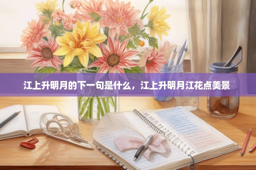 江上升明月的下一句是什么，江上升明月江花点美景 