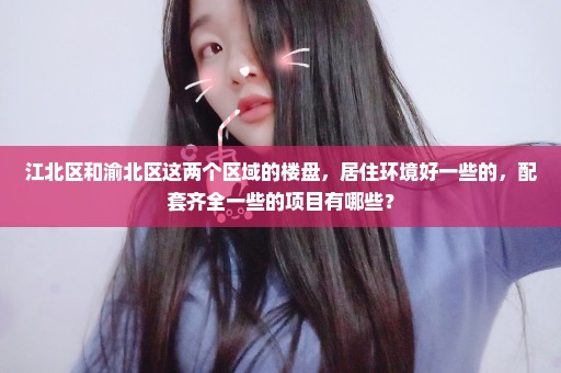 江北区和渝北区这两个区域的楼盘，居住环境好一些的，配套齐全一些的项目有哪些？
