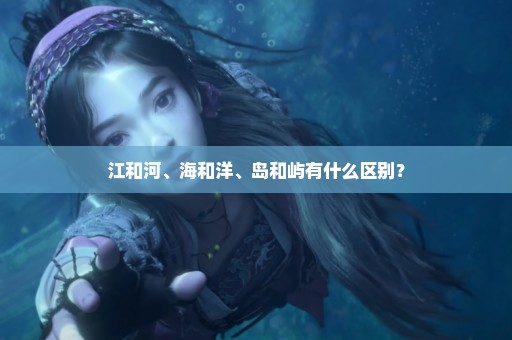 江和河、海和洋、岛和屿有什么区别？