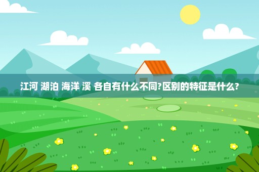 江河 湖泊 海洋 溪 各自有什么不同?区别的特征是什么?