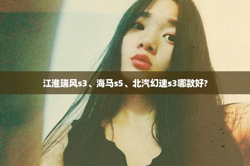 江淮瑞风s3、海马s5、北汽幻速s3哪款好?