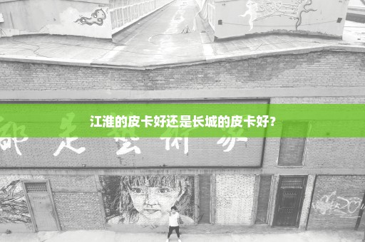 江淮的皮卡好还是长城的皮卡好？