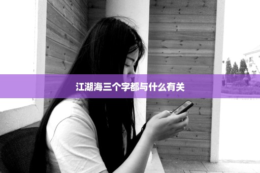 江湖海三个字都与什么有关