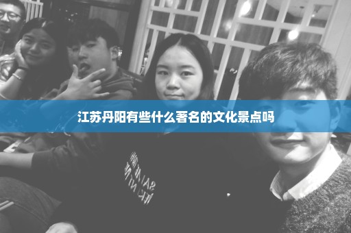 江苏丹阳有些什么著名的文化景点吗