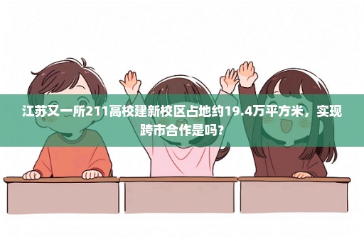 江苏又一所211高校建新校区占地约19.4万平方米，实现跨市合作是吗？