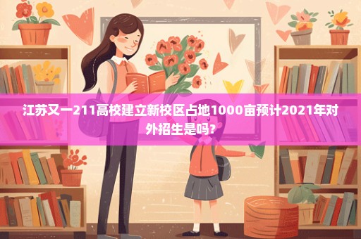 江苏又一211高校建立新校区占地1000亩预计2021年对外招生是吗？
