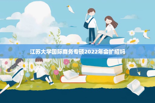江苏大学国际商务专硕2022年会扩招吗