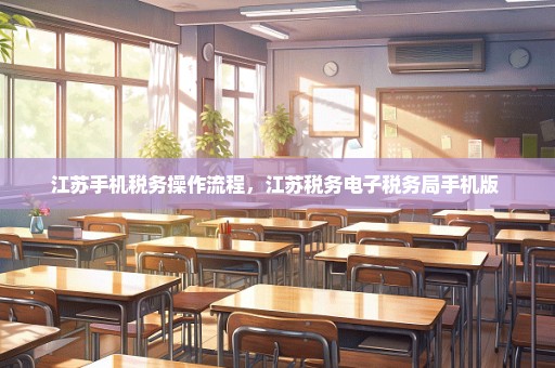 江苏手机税务操作流程，江苏税务电子税务局手机版 