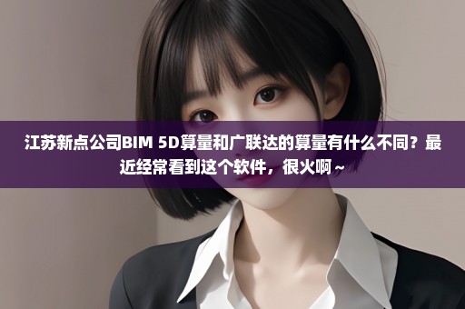 江苏新点公司BIM 5D算量和广联达的算量有什么不同？最近经常看到这个软件，很火啊～