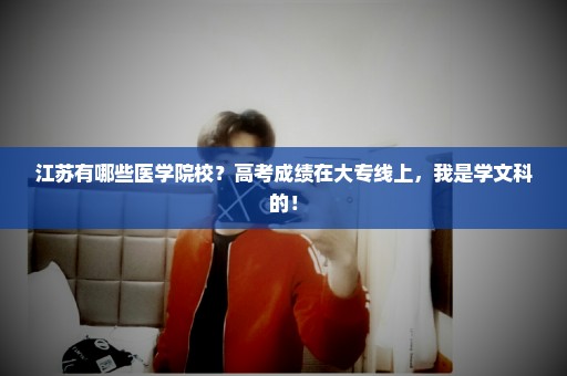 江苏有哪些医学院校？高考成绩在大专线上，我是学文科的！