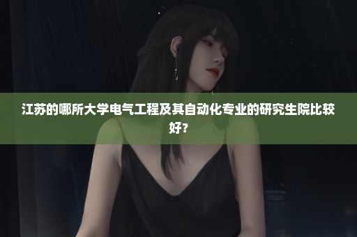 江苏的哪所大学电气工程及其自动化专业的研究生院比较好？
