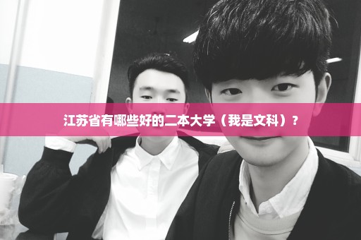 江苏省有哪些好的二本大学（我是文科）？