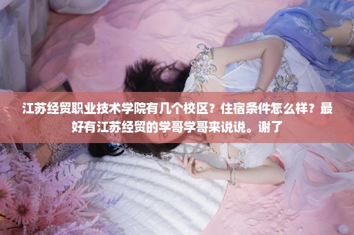 江苏经贸职业技术学院有几个校区？住宿条件怎么样？最好有江苏经贸的学哥学哥来说说。谢了
