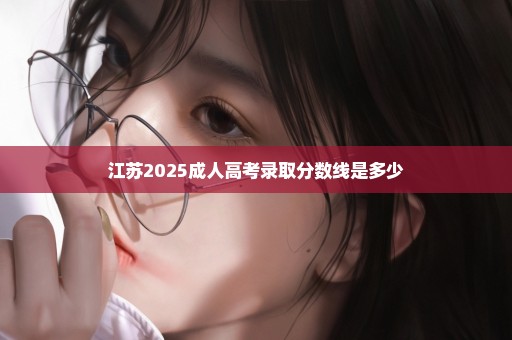 江苏2025成人高考录取分数线是多少