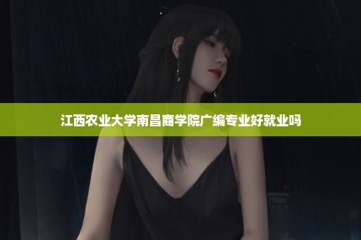江西农业大学南昌商学院广编专业好就业吗